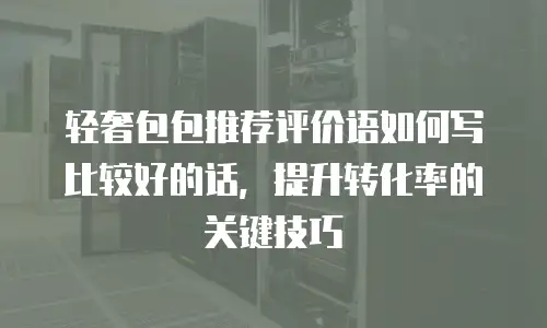 轻奢包包推荐评价语如何写比较好的话，提升转化率的关键技巧