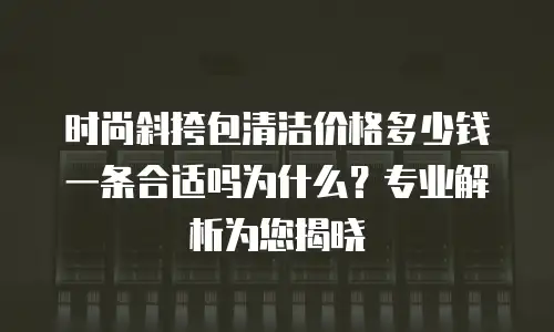 时尚斜挎包清洁价格多少钱一条合适吗为什么？专业解析为您揭晓