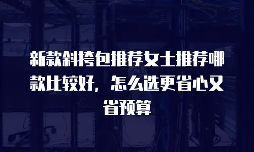 新款斜挎包推荐女士推荐哪款比较好，怎么选更省心又省预算