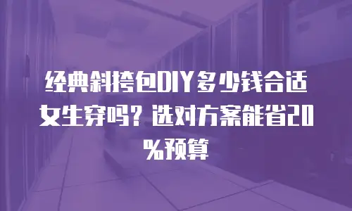经典斜挎包DIY多少钱合适女生穿吗？选对方案能省20%预算