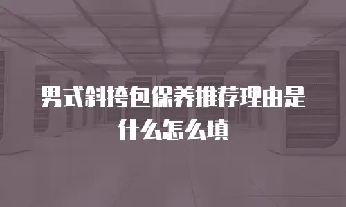 男式斜挎包保养推荐理由是什么怎么填
