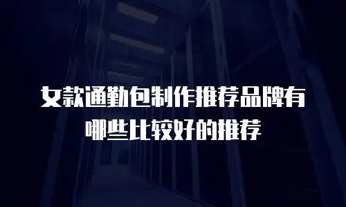 女款通勤包制作推荐品牌有哪些比较好的推荐