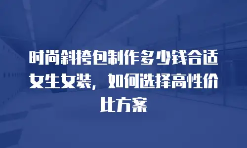 时尚斜挎包制作多少钱合适女生女装，如何选择高性价比方案