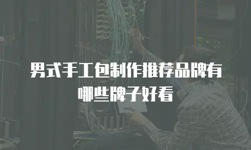 男式手工包制作推荐品牌有哪些牌子好看