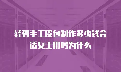 轻奢手工皮包制作多少钱合适女士用吗为什么