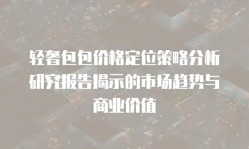 轻奢包包价格定位策略分析研究报告揭示的市场趋势与商业价值
