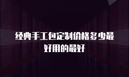 经典手工包定制价格多少最好用的最好