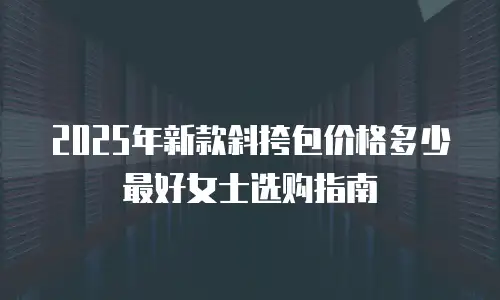2025年新款斜挎包价格多少最好女士选购指南