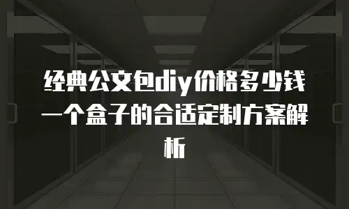 经典公文包diy价格多少钱一个盒子的合适定制方案解析