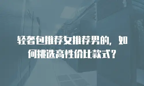 轻奢包推荐女推荐男的，如何挑选高性价比款式？