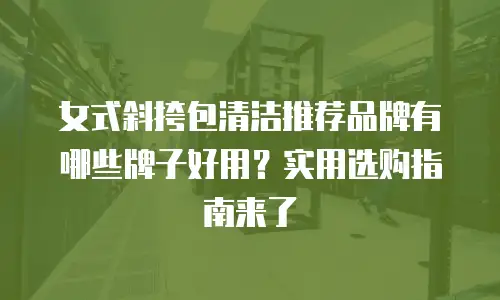 女式斜挎包清洁推荐品牌有哪些牌子好用？实用选购指南来了