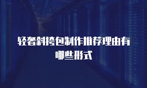 轻奢斜挎包制作推荐理由有哪些形式