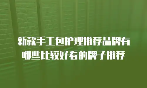 新款手工包护理推荐品牌有哪些比较好看的牌子推荐
