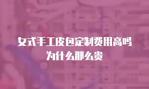 女式手工皮包定制费用高吗为什么那么贵