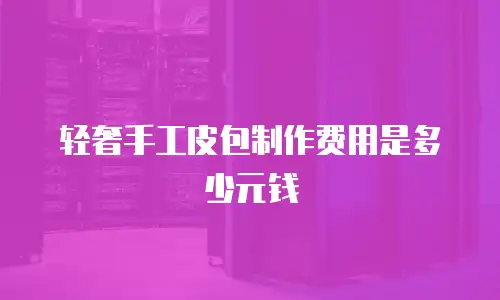 轻奢手工皮包制作费用是多少元钱