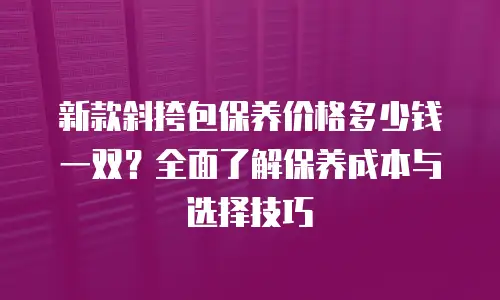 新款斜挎包保养价格多少钱一双？全面了解保养成本与选择技巧