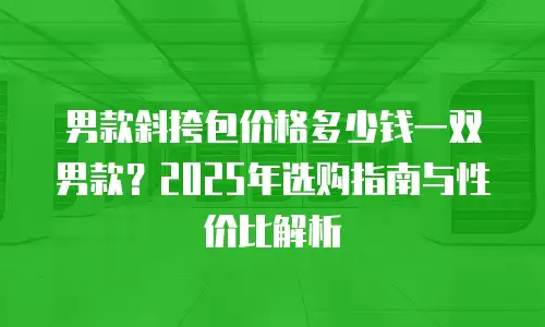 男款斜挎包价格多少钱一双男款？2025年选购指南与性价比解析