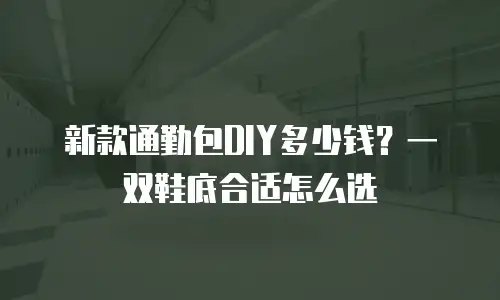 新款通勤包DIY多少钱？一双鞋底合适怎么选