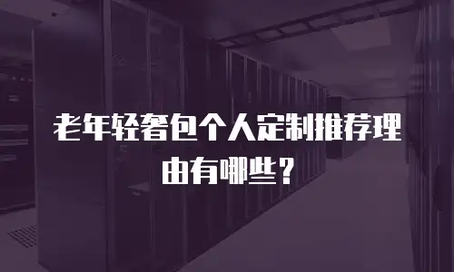 老年轻奢包个人定制推荐理由有哪些？