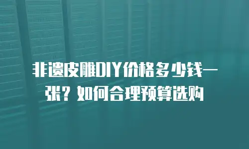 非遗皮雕DIY价格多少钱一张？如何合理预算选购
