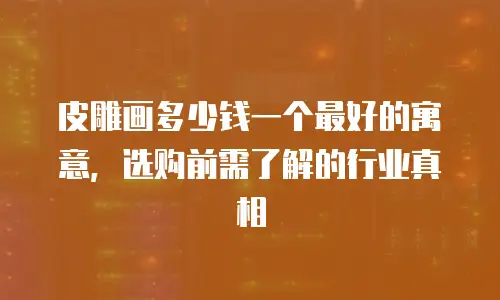 皮雕画多少钱一个最好的寓意，选购前需了解的行业真相