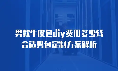 男款牛皮包diy费用多少钱合适男包定制方案解析