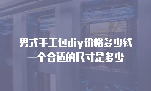 男式手工包diy价格多少钱一个合适的尺寸是多少
