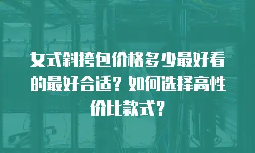女式斜挎包价格多少最好看的最好合适？如何选择高性价比款式？