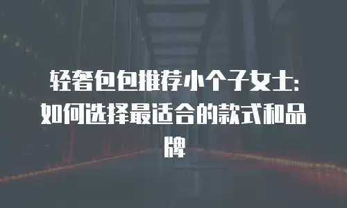 轻奢包包推荐小个子女士：如何选择最适合的款式和品牌