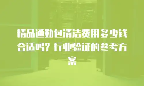 精品通勤包清洁费用多少钱合适吗？行业验证的参考方案