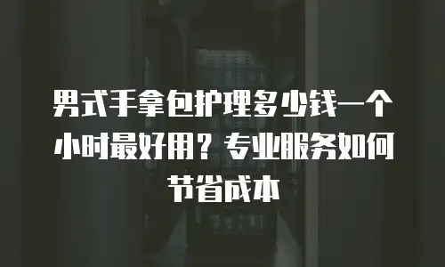 男式手拿包护理多少钱一个小时最好用？专业服务如何节省成本