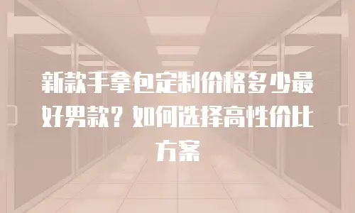 新款手拿包定制价格多少最好男款？如何选择高性价比方案