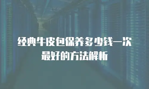经典牛皮包保养多少钱一次最好的方法解析