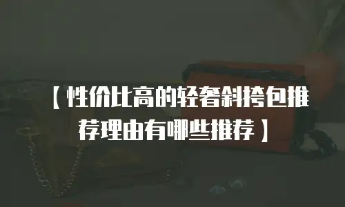 【性价比高的轻奢斜挎包推荐理由有哪些推荐】