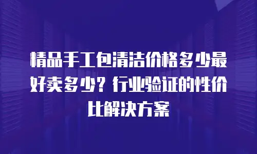 精品手工包清洁价格多少最好卖多少？行业验证的性价比解决方案