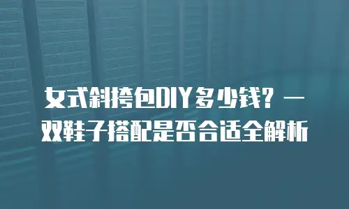 女式斜挎包DIY多少钱？一双鞋子搭配是否合适全解析