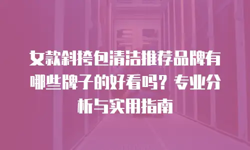 女款斜挎包清洁推荐品牌有哪些牌子的好看吗？专业分析与实用指南