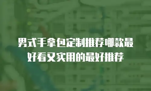 男式手拿包定制推荐哪款最好看又实用的最好推荐