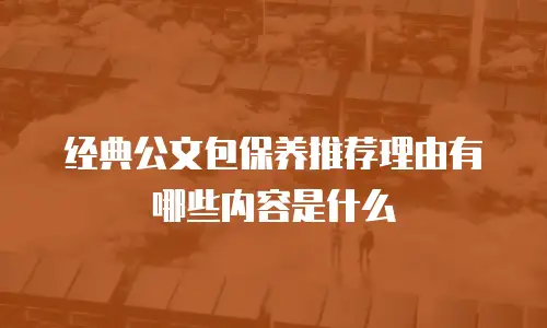 经典公文包保养推荐理由有哪些内容是什么