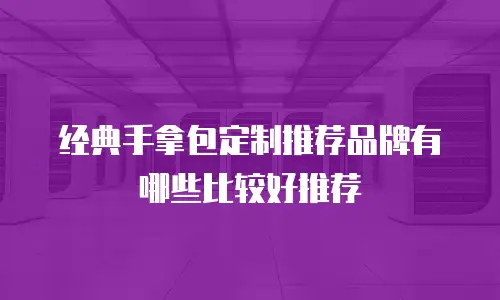 经典手拿包定制推荐品牌有哪些比较好推荐