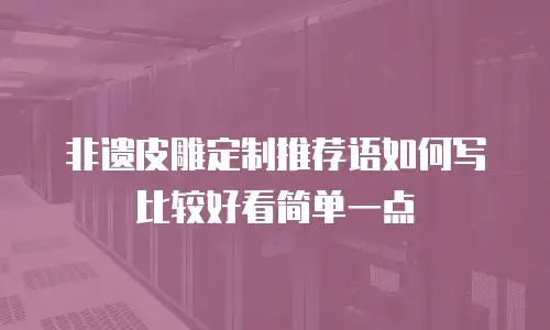 非遗皮雕定制推荐语如何写比较好看简单一点