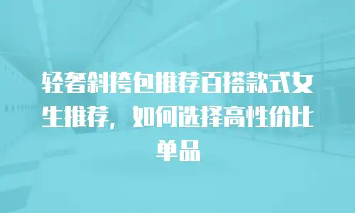 轻奢斜挎包推荐百搭款式女生推荐，如何选择高性价比单品