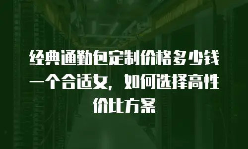 经典通勤包定制价格多少钱一个合适女，如何选择高性价比方案