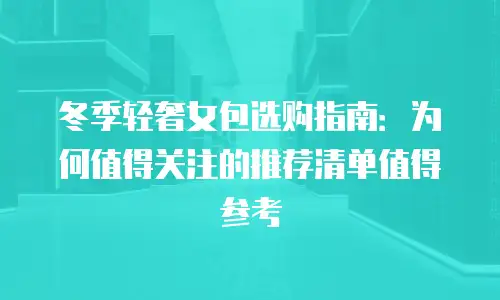 冬季轻奢女包选购指南：为何值得关注的推荐清单值得参考