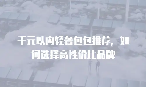千元以内轻奢包包推荐，如何选择高性价比品牌