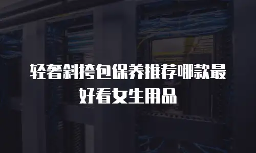 轻奢斜挎包保养推荐哪款最好看女生用品