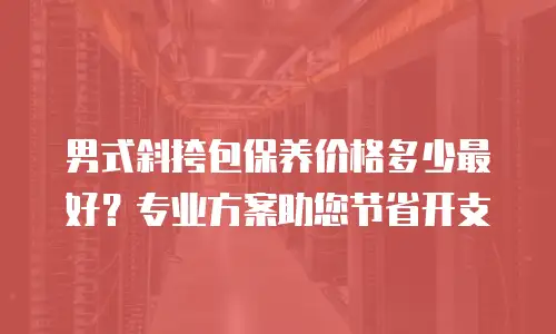 男式斜挎包保养价格多少最好？专业方案助您节省开支