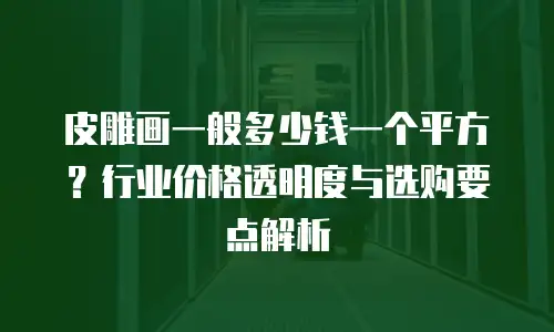 皮雕画一般多少钱一个平方？行业价格透明度与选购要点解析