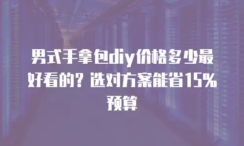 男式手拿包diy价格多少最好看的？选对方案能省15%预算