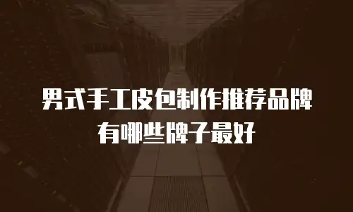 男式手工皮包制作推荐品牌有哪些牌子最好